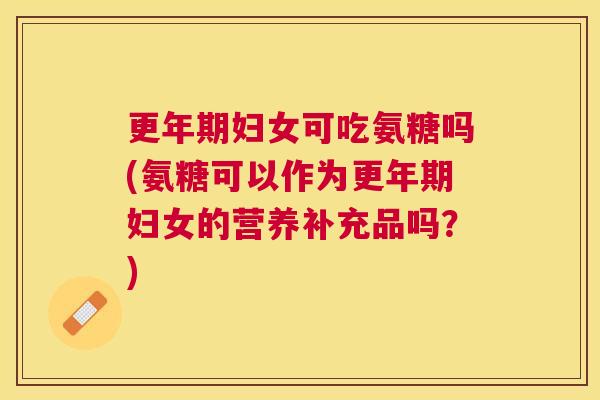 更年期妇女可吃氨糖吗(氨糖可以作为更年期妇女的营养补充品吗？)