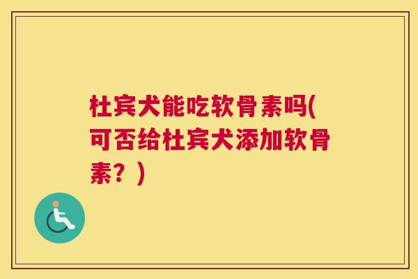 杜宾犬能吃软骨素吗(可否给杜宾犬添加软骨素?) 杜宾犬能吃软骨素吗(可否给杜宾犬添加软骨素?)