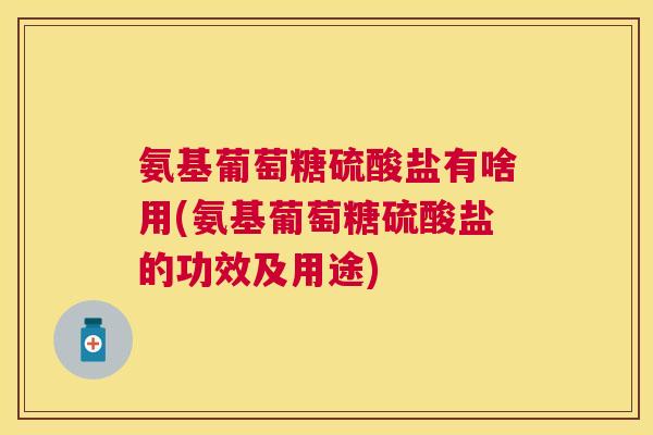 氨基葡萄糖硫酸盐有啥用(氨基葡萄糖硫酸盐的功效及用途)