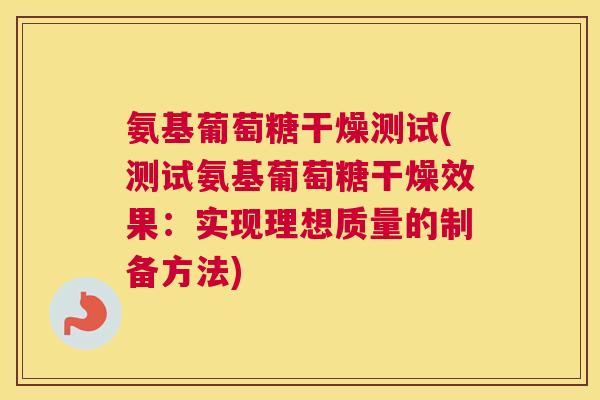 氨基葡萄糖干燥测试(测试氨基葡萄糖干燥效果:实现理想质量的制备方法) 氨基葡萄糖干燥测试(测试氨基葡萄糖干燥效果:实现理想质量的制备方法)
