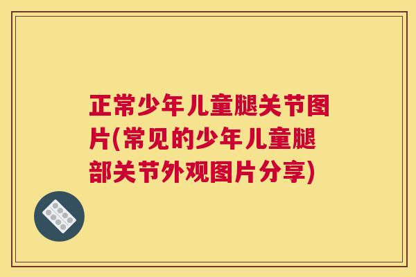 正常少年儿童腿关节图片(常见的少年儿童腿部关节外观图片分享)