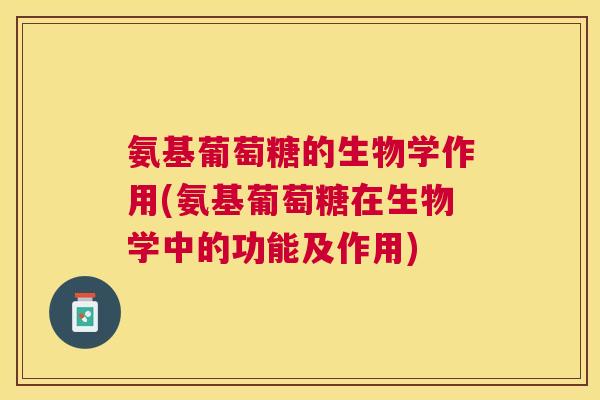 氨基葡萄糖的生物学作用(氨基葡萄糖在生物学中的功能及作用)