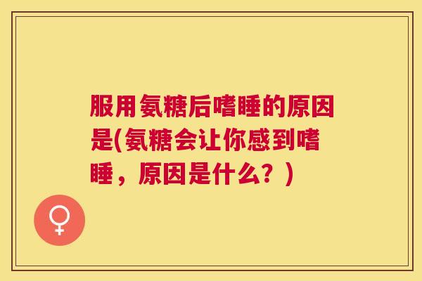 服用氨糖后嗜睡的原因是(氨糖会让你感到嗜睡,原因是什么?) 服用氨糖后嗜睡的原因是(氨糖会让你感到嗜睡,原因是什么?)