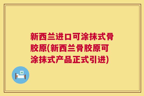新西兰进口可涂抹式骨胶原(新西兰骨胶原可涂抹式产品正式引进)