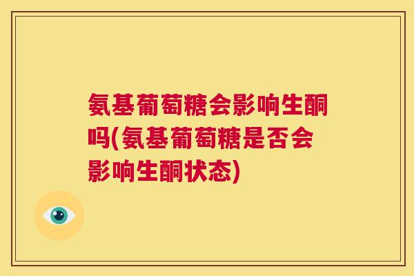 氨基葡萄糖会影响生酮吗(氨基葡萄糖是否会影响生酮状态)