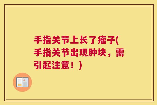 手指关节上长了瘤子(手指关节出现肿块,需引起注意!) 手指关节上长了瘤子(手指关节出现肿块,需引起注意!)