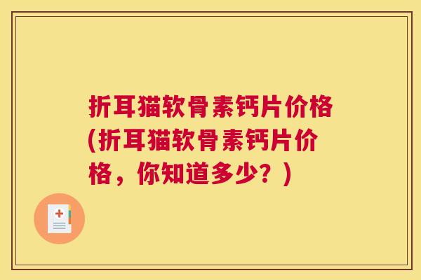 折耳猫软骨素钙片价格(折耳猫软骨素钙片价格,你知道多少?) 折耳猫软骨素钙片价格(折耳猫软骨素钙片价格,你知道多少?)