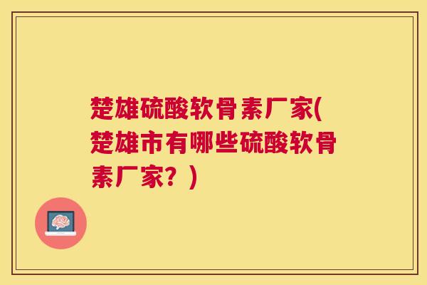 楚雄硫酸软骨素厂家(楚雄市有哪些硫酸软骨素厂家？)