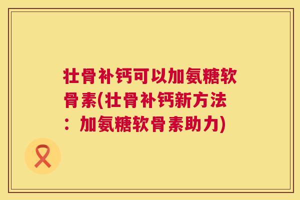 壮骨补钙可以加氨糖软骨素(壮骨补钙新方法:加氨糖软骨素助力) 壮骨补钙可以加氨糖软骨素(壮骨补钙新方法:加氨糖软骨素助力)