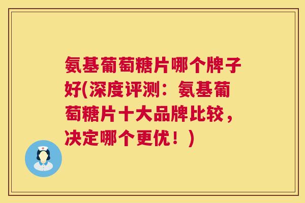 氨基葡萄糖片哪个牌子好(深度评测：氨基葡萄糖片十大品牌比较，决定哪个更优！)