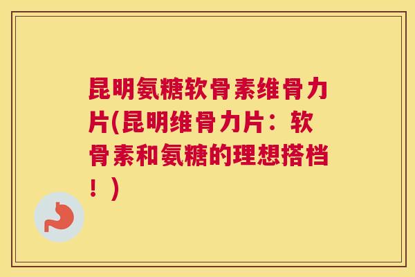 昆明氨糖软骨素维骨力片(昆明维骨力片：软骨素和氨糖的理想搭档！)