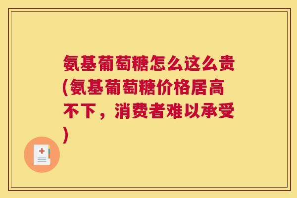 氨基葡萄糖怎么这么贵(氨基葡萄糖价格居高不下,消费者难以承受)