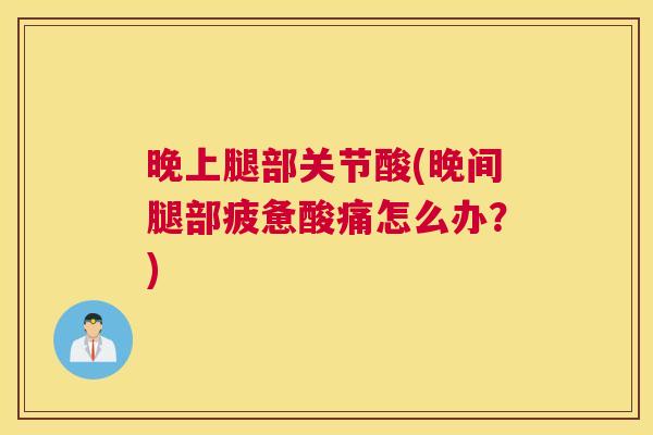 晚上腿部关节酸(晚间腿部疲惫酸痛怎么办?)