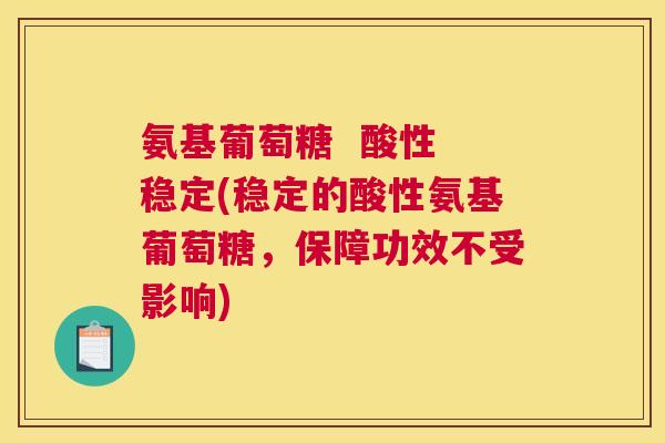 氨基葡萄糖 酸性 稳定(稳定的酸性氨基葡萄糖,保障功效不受影响)