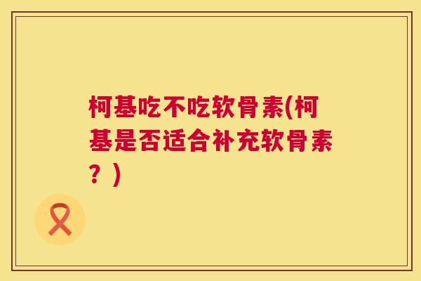 柯基吃不吃软骨素(柯基是否适合补充软骨素?)