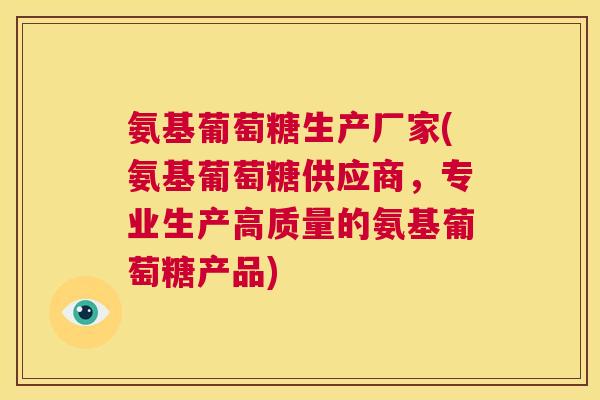 氨基葡萄糖生产厂家(氨基葡萄糖供应商，专业生产高质量的氨基葡萄糖产品)
