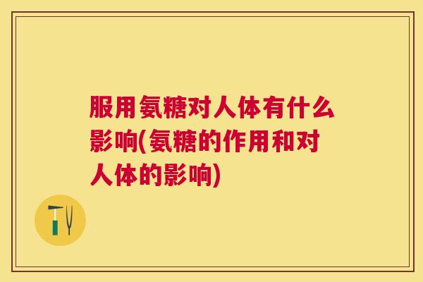 服用氨糖对人体有什么影响(氨糖的作用和对人体的影响)