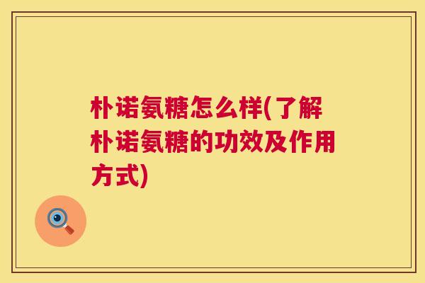 朴诺氨糖怎么样(了解朴诺氨糖的功效及作用方式)