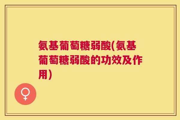 氨基葡萄糖弱酸(氨基葡萄糖弱酸的功效及作用) 氨基葡萄糖弱酸(氨基葡萄糖弱酸的功效及作用)