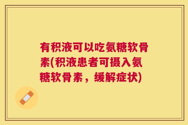 有积液可以吃氨糖软骨素(积液患者可摄入氨糖软骨素,缓解症状)