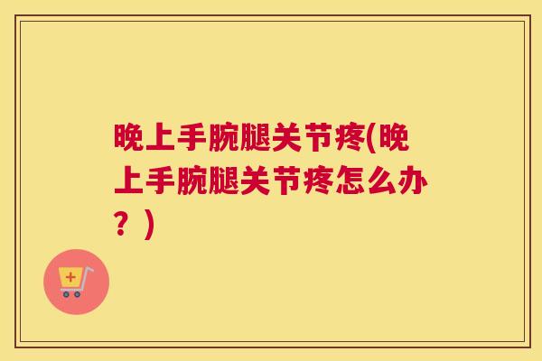 晚上手腕腿关节疼(晚上手腕腿关节疼怎么办?)