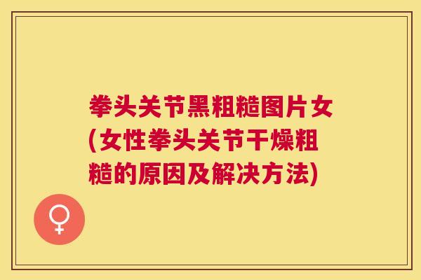 拳头关节黑粗糙图片女(女性拳头关节干燥粗糙的原因及解决方法) 拳头关节黑粗糙图片女(女性拳头关节干燥粗糙的原因及解决方法)