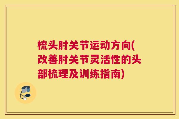 梳头肘关节运动方向(改善肘关节灵活性的头部梳理及训练指南)