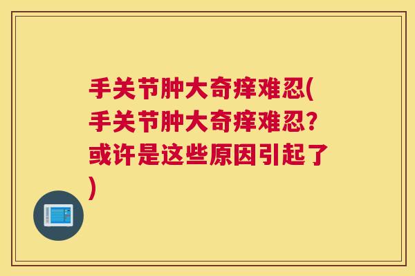 手关节肿大奇痒难忍(手关节肿大奇痒难忍？或许是这些原因引起了)