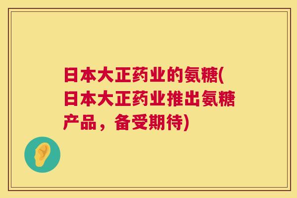 日本大正药业的氨糖(日本大正药业推出氨糖产品,备受期待)