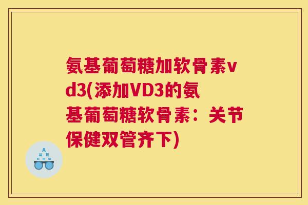 氨基葡萄糖加软骨素vd3(添加VD3的氨基葡萄糖软骨素:关节保健双管齐下)