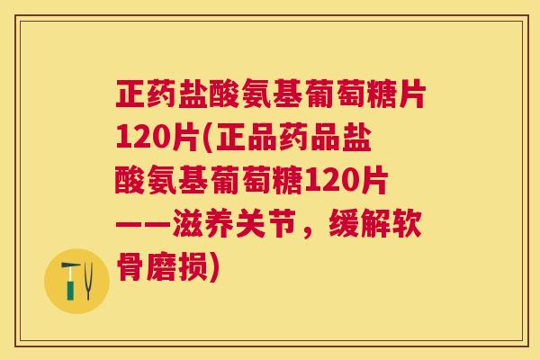 正药盐酸氨基葡萄糖片120片(正品药品盐酸氨基葡萄糖120片——滋养关节,缓解软骨磨损)