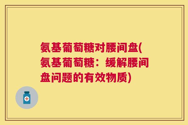 氨基葡萄糖对腰间盘(氨基葡萄糖:缓解腰间盘问题的有效物质)