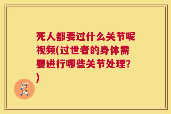 死人都要过什么关节呢视频(过世者的身体需要进行哪些关节处理?)