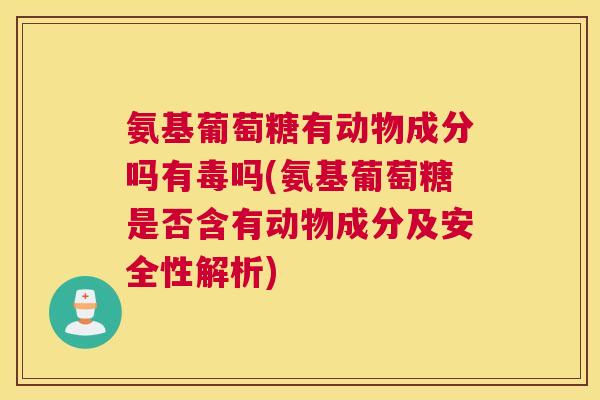 氨基葡萄糖有动物成分吗有毒吗(氨基葡萄糖是否含有动物成分及安全性解析)