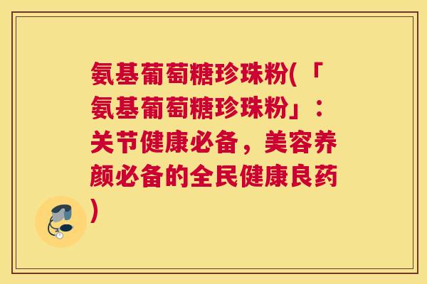 氨基葡萄糖珍珠粉(「氨基葡萄糖珍珠粉」：关节健康必备，美容养颜必备的全民健康良药)