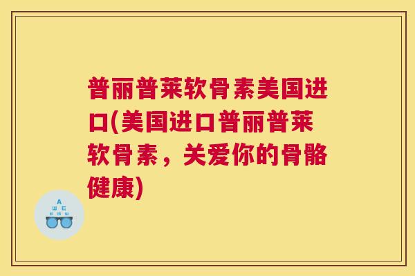 普丽普莱软骨素美国进口(美国进口普丽普莱软骨素，关爱你的骨骼健康)
