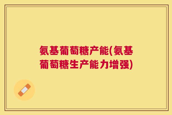 氨基葡萄糖产能(氨基葡萄糖生产能力增强)