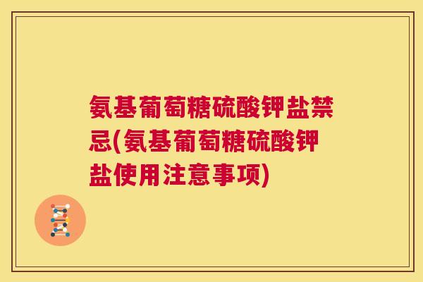 氨基葡萄糖硫酸钾盐禁忌(氨基葡萄糖硫酸钾盐使用注意事项)