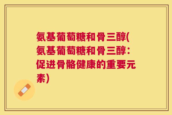 氨基葡萄糖和骨三醇(氨基葡萄糖和骨三醇:促进骨骼健康的重要元素)