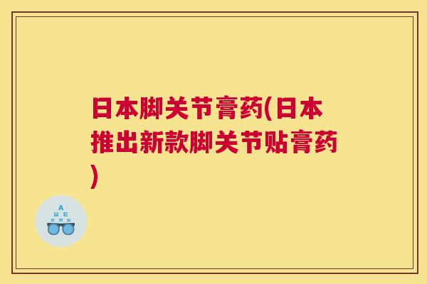日本脚关节膏药(日本推出新款脚关节贴膏药)