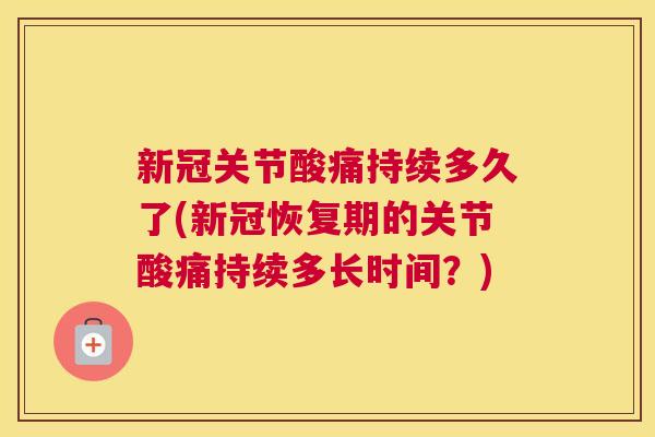 新冠关节酸痛持续多久了(新冠恢复期的关节酸痛持续多长时间？)