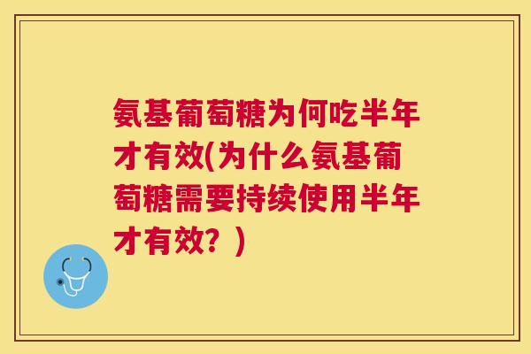氨基葡萄糖为何吃半年才有效(为什么氨基葡萄糖需要持续使用半年才有效？)