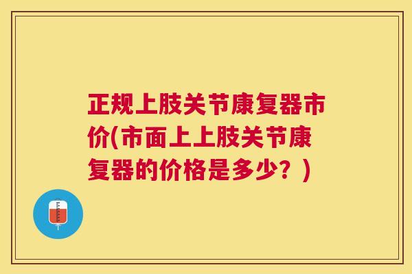 正规上肢关节康复器市价(市面上上肢关节康复器的价格是多少？)