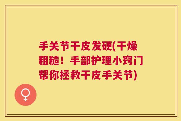 手关节干皮发硬(干燥粗糙!手部护理小窍门帮你拯救干皮手关节)