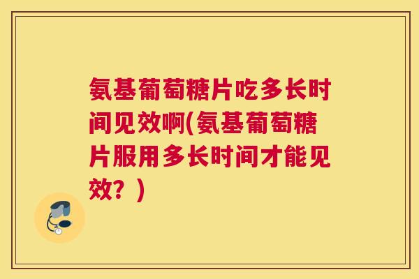 氨基葡萄糖片吃多长时间见效啊(氨基葡萄糖片服用多长时间才能见效?) 氨基葡萄糖片吃多长时间见效啊(氨基葡萄糖片服用多长时间才能见效?)