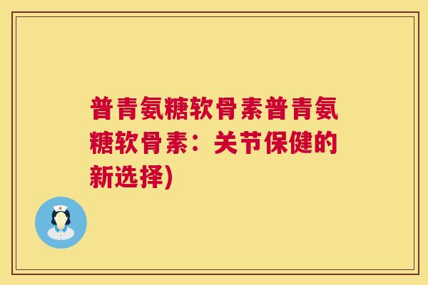 普青氨糖软骨素普青氨糖软骨素：关节保健的新选择)