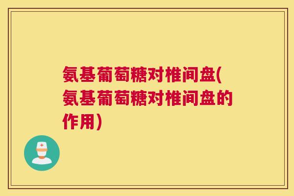 氨基葡萄糖对椎间盘(氨基葡萄糖对椎间盘的作用)