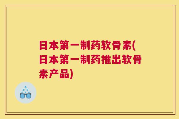 日本第一制药软骨素(日本第一制药推出软骨素产品)