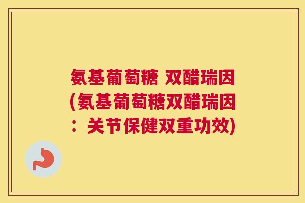 氨基葡萄糖 双醋瑞因(氨基葡萄糖双醋瑞因:关节保健双重功效)