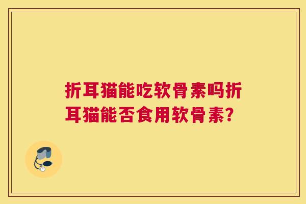 折耳猫能吃软骨素吗折耳猫能否食用软骨素？